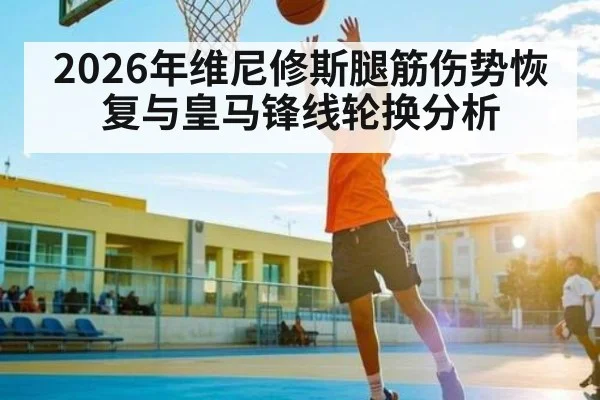 2026年维尼修斯腿筋伤势恢复与皇马锋线轮换分析