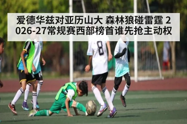 爱德华兹对亚历山大 森林狼碰雷霆 2026-27常规赛西部榜首谁先抢主动权
