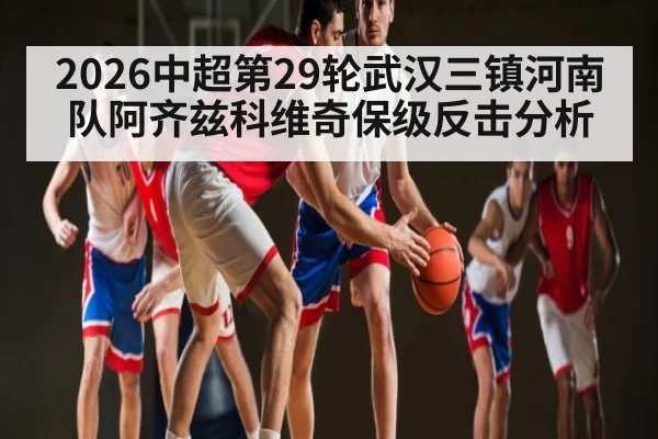 2026中超第29轮武汉三镇河南队阿齐兹科维奇保级反击分析